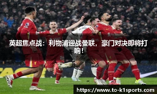 英超焦点战：利物浦迎战曼联，豪门对决即将打响！