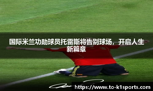 国际米兰功勋球员托雷斯将告别球场，开启人生新篇章