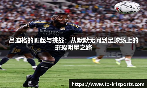 吕迪格的崛起与挑战：从默默无闻到足球场上的璀璨明星之路