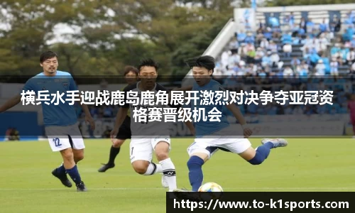 横兵水手迎战鹿岛鹿角展开激烈对决争夺亚冠资格赛晋级机会