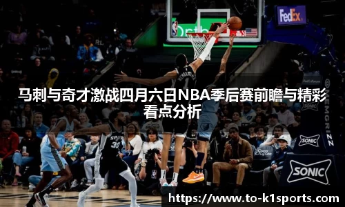 马刺与奇才激战四月六日NBA季后赛前瞻与精彩看点分析