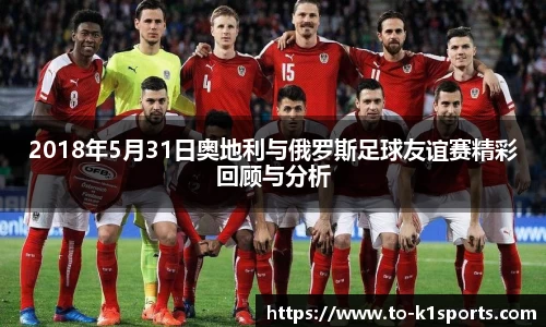 2018年5月31日奥地利与俄罗斯足球友谊赛精彩回顾与分析
