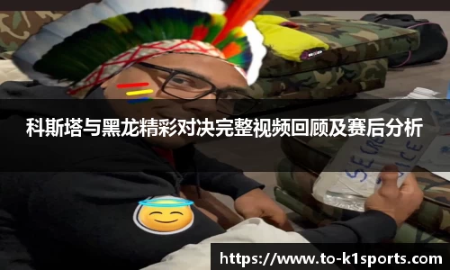 科斯塔与黑龙精彩对决完整视频回顾及赛后分析