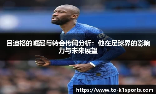 吕迪格的崛起与转会传闻分析：他在足球界的影响力与未来展望