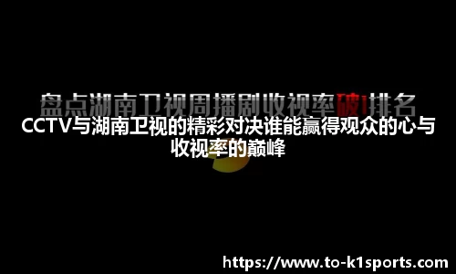 CCTV与湖南卫视的精彩对决谁能赢得观众的心与收视率的巅峰