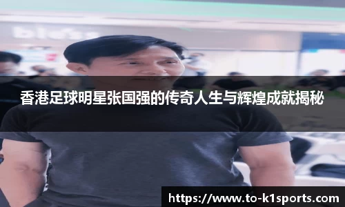 香港足球明星张国强的传奇人生与辉煌成就揭秘