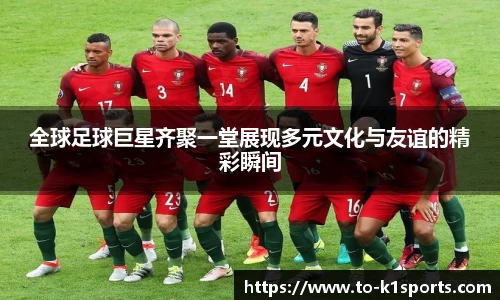 全球足球巨星齐聚一堂展现多元文化与友谊的精彩瞬间