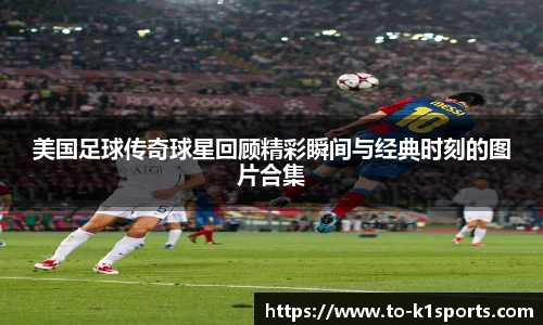 美国足球传奇球星回顾精彩瞬间与经典时刻的图片合集