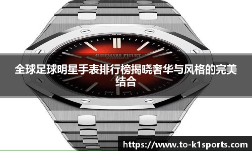 全球足球明星手表排行榜揭晓奢华与风格的完美结合