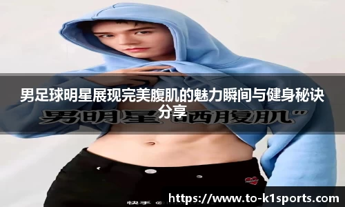 男足球明星展现完美腹肌的魅力瞬间与健身秘诀分享